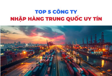 Top 5 công ty nhập hàng Trung Quốc uy tín 2024