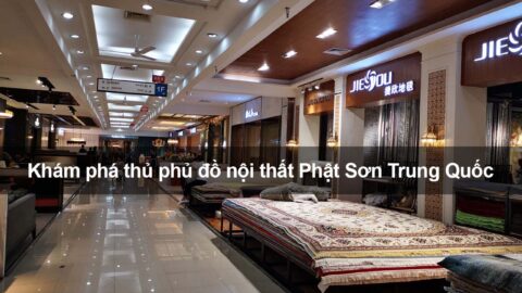 Phật Sơn – Thiên đường buôn đồ nội thất Trung Quốc giá tận xưởng