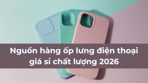 Nguồn hàng ốp lưng điện thoại giá sỉ chất lượng 2026