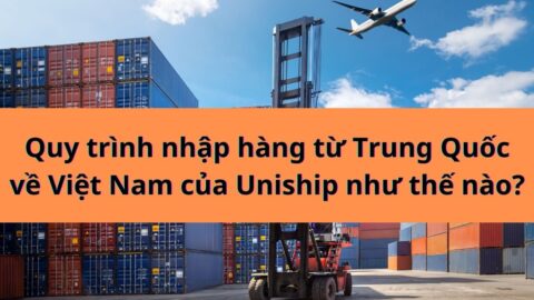 Quy trình nhập hàng từ Trung Quốc về Việt Nam của Uniship như thế nào?