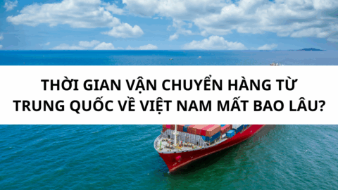 Thời gian vận chuyển hàng từ Trung Quốc về Việt Nam mất bao lâu?