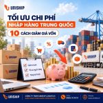 Tối ưu chi phí nhập hàng Trung Quốc: 10 cách giảm giá vốn